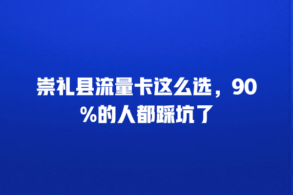 崇礼县流量卡这么选，90%的人都踩坑了