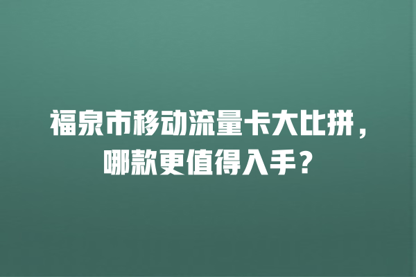 福泉市移动流量卡大比拼，哪款更值得入手？
