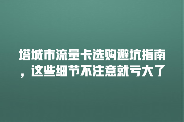 塔城市流量卡选购避坑指南，这些细节不注意就亏大了
