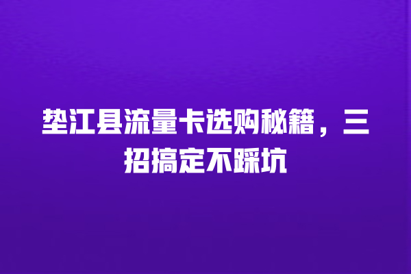 垫江县流量卡选购秘籍，三招搞定不踩坑