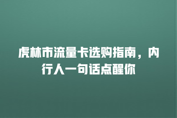 虎林市流量卡选购指南，内行人一句话点醒你