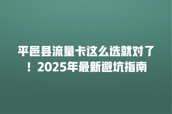 平邑县流量卡这么选就对了！2025年最新避坑指南