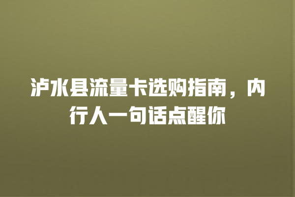 泸水县流量卡选购指南，内行人一句话点醒你