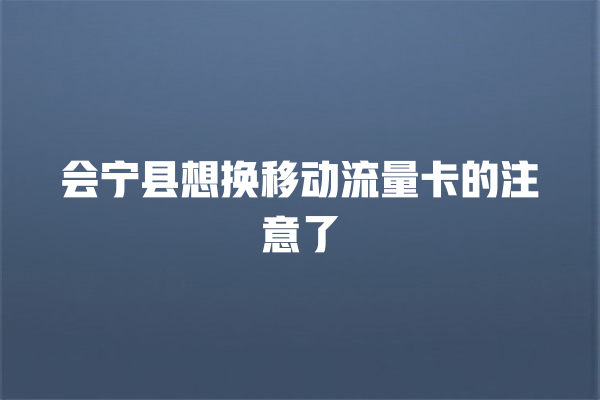 会宁县想换移动流量卡的注意了