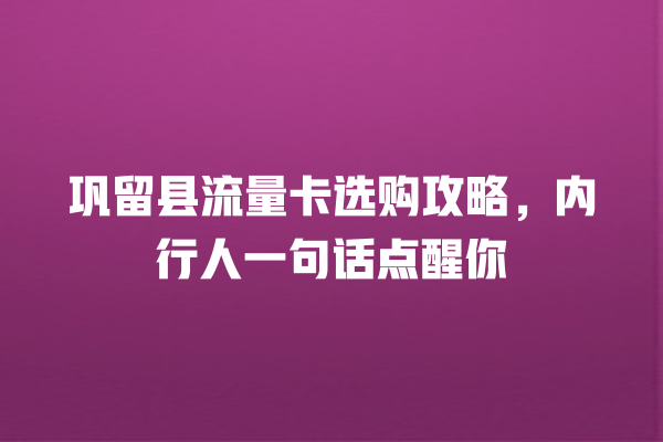 巩留县流量卡选购攻略，内行人一句话点醒你
