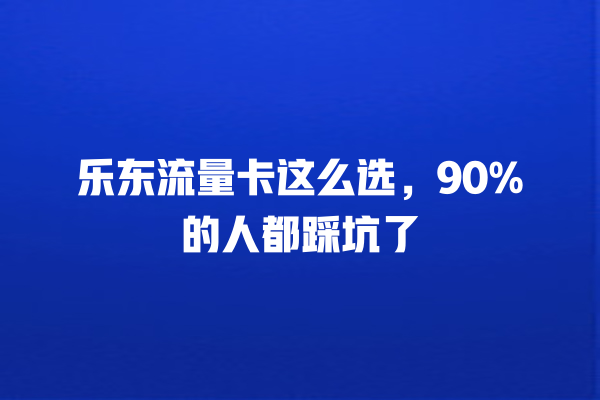 乐东流量卡这么选，90%的人都踩坑了