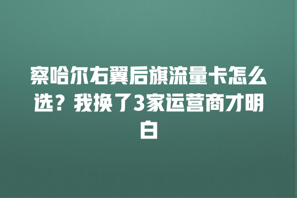 察哈尔右翼后旗流量卡怎么选？我换了3家运营商才明白
