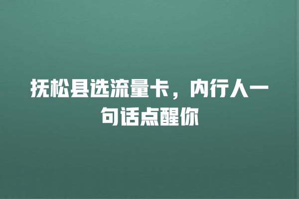 抚松县选流量卡，内行人一句话点醒你