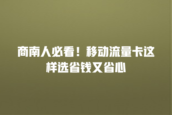 商南人必看！移动流量卡这样选省钱又省心