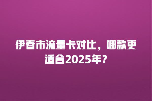 伊春市流量卡对比，哪款更适合2025年？