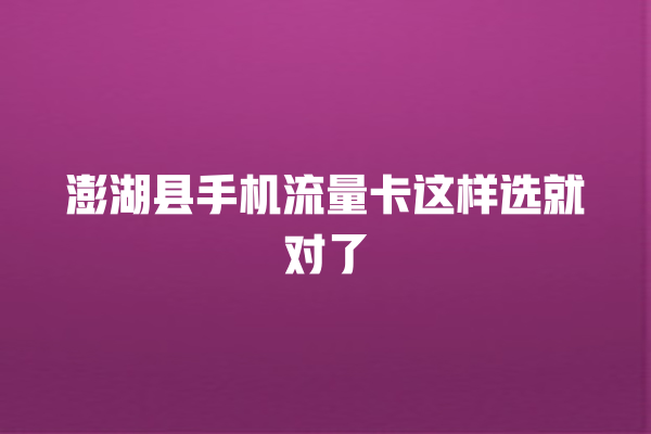 澎湖县手机流量卡这样选就对了