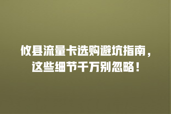 攸县流量卡选购避坑指南，这些细节千万别忽略！