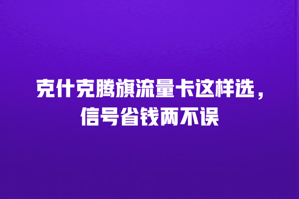 克什克腾旗流量卡这样选，信号省钱两不误