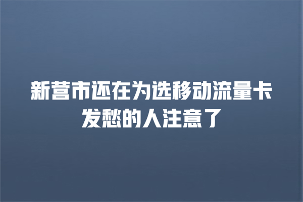 新营市还在为选移动流量卡发愁的人注意了