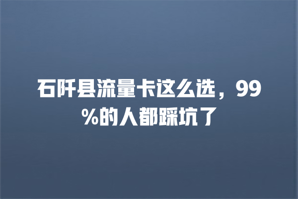 石阡县流量卡这么选，99%的人都踩坑了