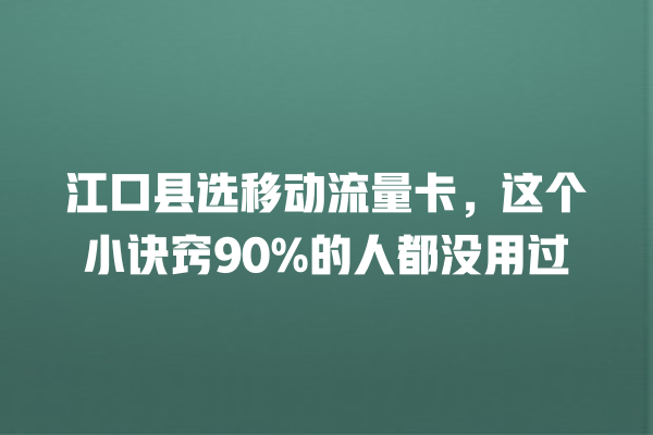 江口县选移动流量卡，这个小诀窍90%的人都没用过