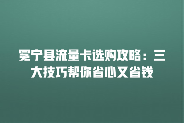冕宁县流量卡选购攻略：三大技巧帮你省心又省钱