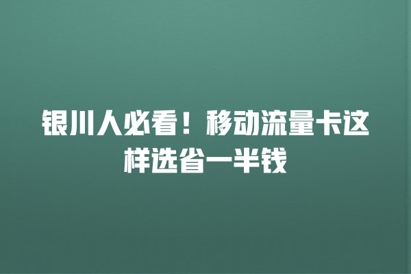 银川人必看！移动流量卡这样选省一半钱
