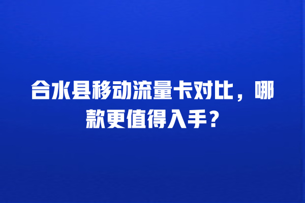 合水县移动流量卡对比，哪款更值得入手？