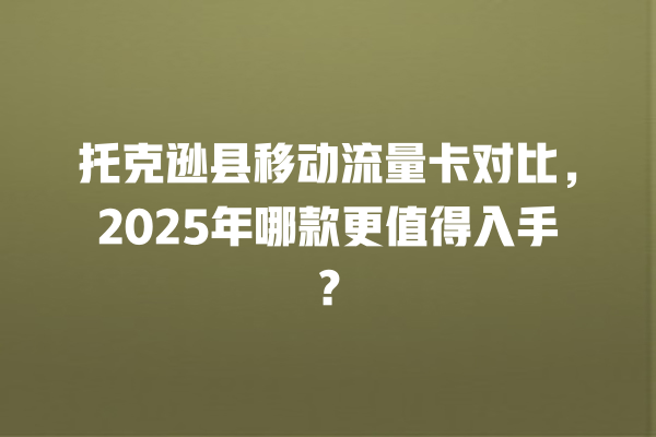 托克逊县移动流量卡对比，2025年哪款更值得入手？