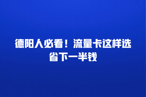 德阳人必看！流量卡这样选省下一半钱