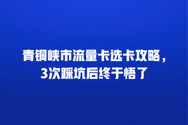 青铜峡市流量卡选卡攻略，3次踩坑后终于悟了