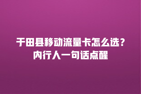 于田县移动流量卡怎么选？内行人一句话点醒