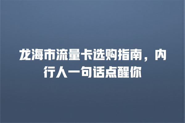 龙海市流量卡选购指南，内行人一句话点醒你