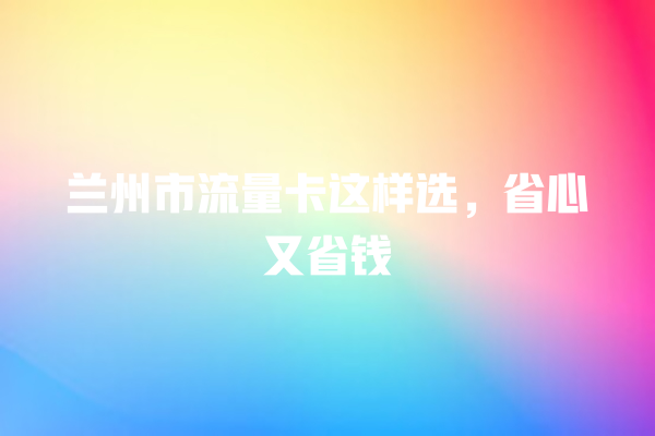 兰州市流量卡这样选，省心又省钱