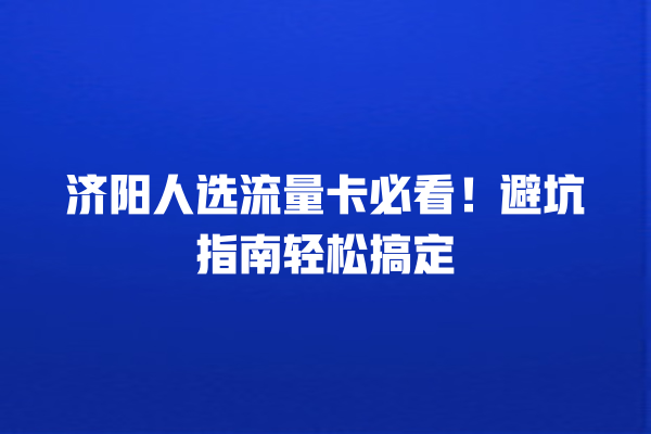 济阳人选流量卡必看！避坑指南轻松搞定