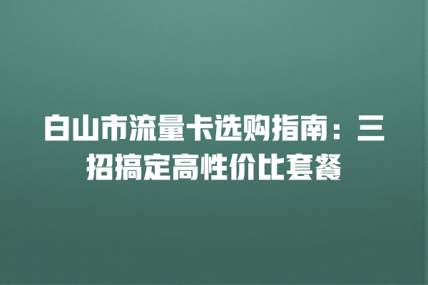 白山市流量卡选购指南：三招搞定高性价比套餐