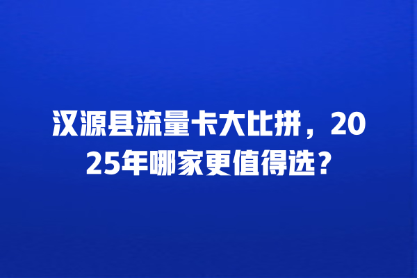 汉源县流量卡大比拼，2025年哪家更值得选？