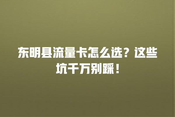 东明县流量卡怎么选？这些坑千万别踩！