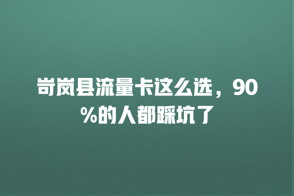 岢岚县流量卡这么选，90%的人都踩坑了