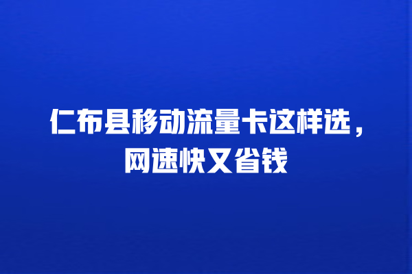 仁布县移动流量卡这样选,网速快又省钱