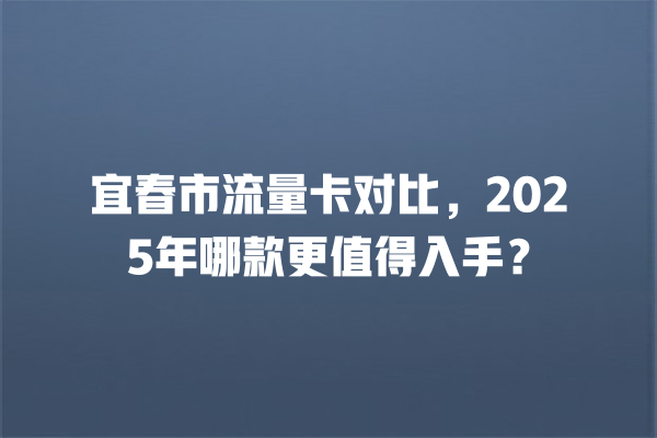 宜春市流量卡对比，2025年哪款更值得入手？
