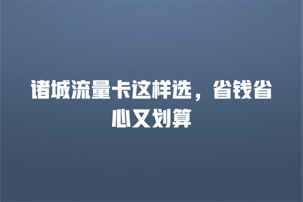 诸城流量卡这样选，省钱省心又划算