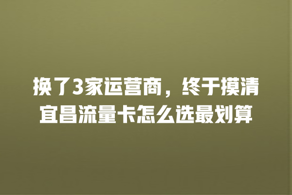 换了3家运营商，终于摸清宜昌流量卡怎么选最划算