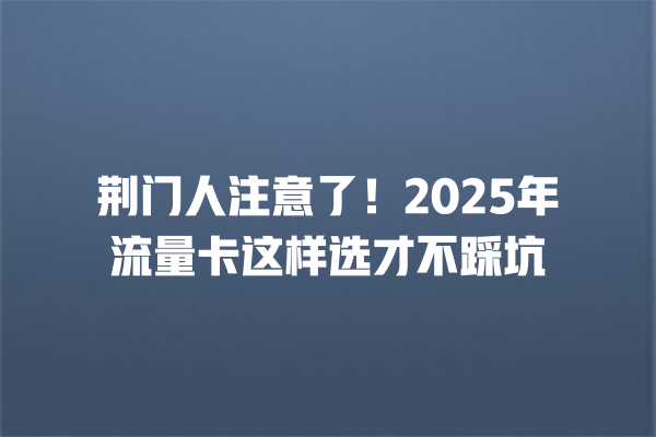 荆门人注意了！2025年流量卡这样选才不踩坑
