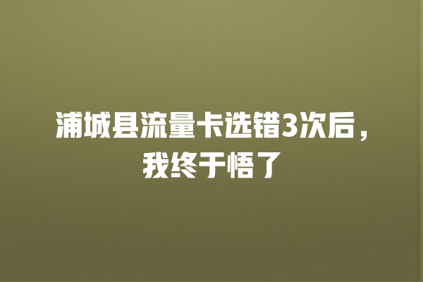 浦城县流量卡选错3次后，我终于悟了