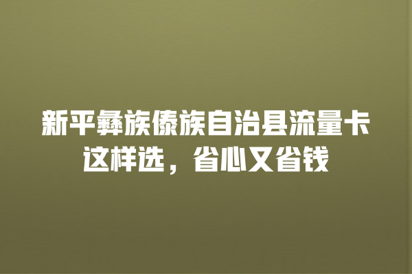 新平彝族傣族自治县流量卡这样选，省心又省钱
