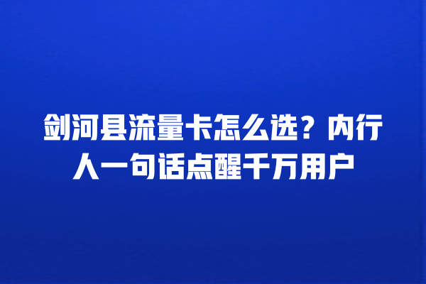 剑河县流量卡怎么选？内行人一句话点醒千万用户