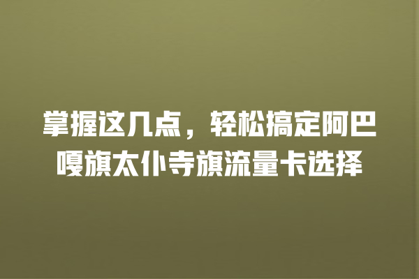 掌握这几点，轻松搞定阿巴嘎旗太仆寺旗流量卡选择