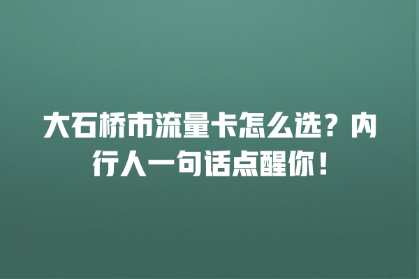 大石桥市流量卡怎么选？内行人一句话点醒你！