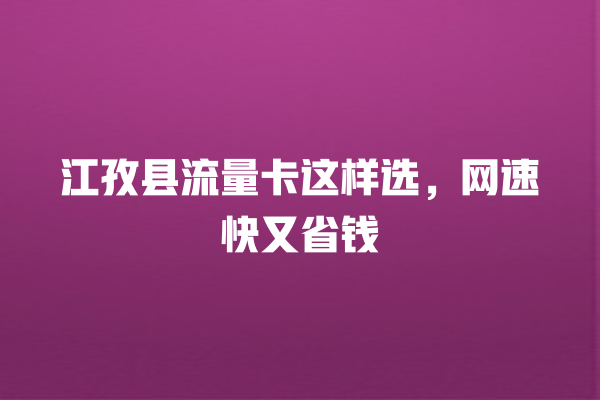 江孜县流量卡这样选，网速快又省钱