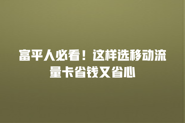 富平人必看！这样选移动流量卡省钱又省心