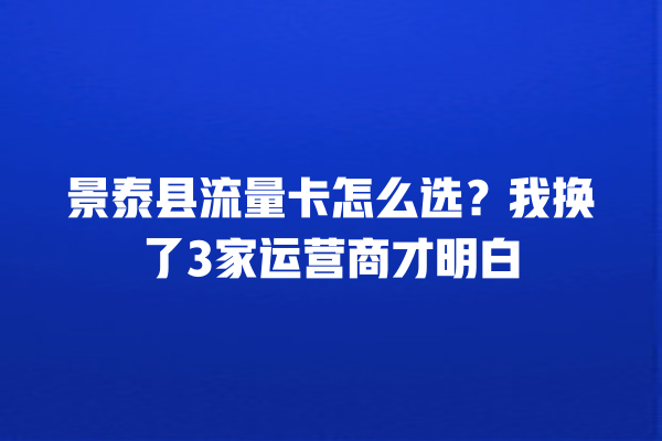 景泰县流量卡怎么选？我换了3家运营商才明白