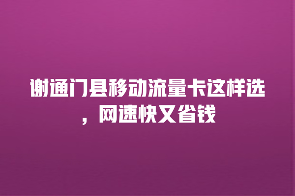 谢通门县移动流量卡这样选，网速快又省钱