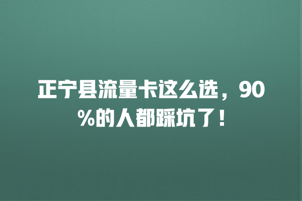 正宁县流量卡这么选，90%的人都踩坑了！