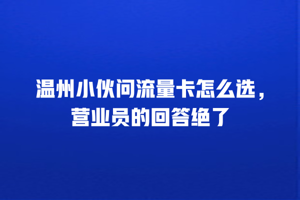 温州小伙问流量卡怎么选，营业员的回答绝了